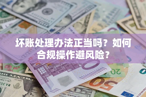 武汉坏账处理办法正当吗？如何合规操作避风险？
