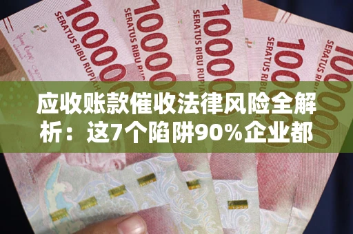 武汉应收账款催收法律风险全解析：这7个陷阱90%企业都踩过（含合规应对指南）