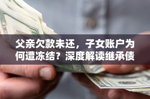 武汉父亲欠款未还，子女账户为何遭冻结？深度解读继承债务迷局