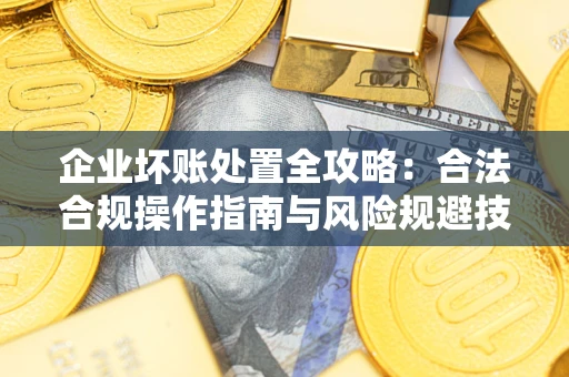 武汉企业坏账处置全攻略：合法合规操作指南与风险规避技巧解析