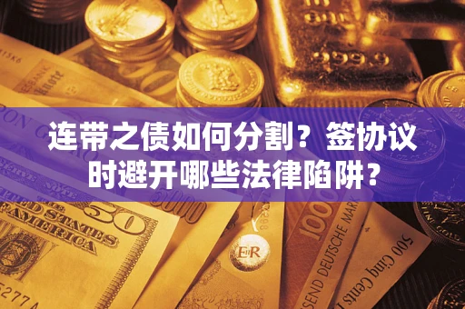 武汉连带之债如何分割？签协议时避开哪些法律陷阱？