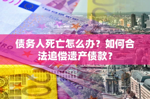 武汉债务人死亡怎么办？如何合法追偿遗产债款？