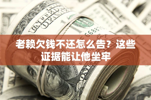 武汉老赖欠钱不还怎么告？这些证据能让他坐牢