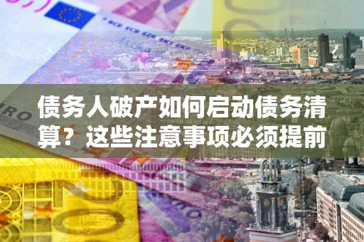 武汉债务人破产如何启动债务清算？这些注意事项必须提前知道