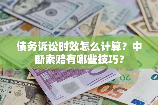 武汉债务诉讼时效怎么计算？中断索赔有哪些技巧？