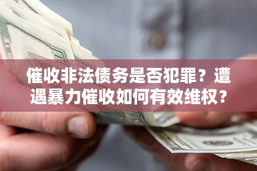 武汉催收非法债务是否犯罪?遭遇暴力催收如何有效维权? 武汉催收非法债务是否犯罪?遭遇暴力催收如何有效维权?