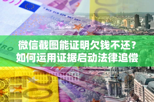 武汉微信截图能证明欠钱不还？如何运用证据启动法律追偿程序？