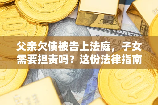 武汉父亲欠债被告上法庭，子女需要担责吗？这份法律指南必须看完