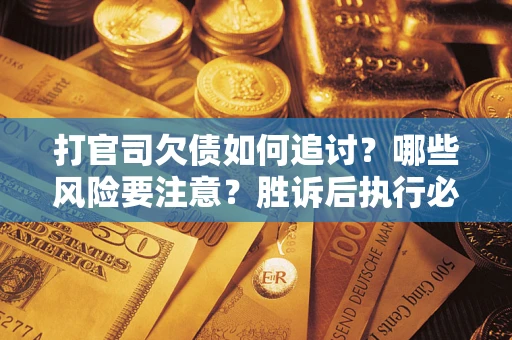 武汉打官司欠债如何追讨？哪些风险要注意？胜诉后执行必看！