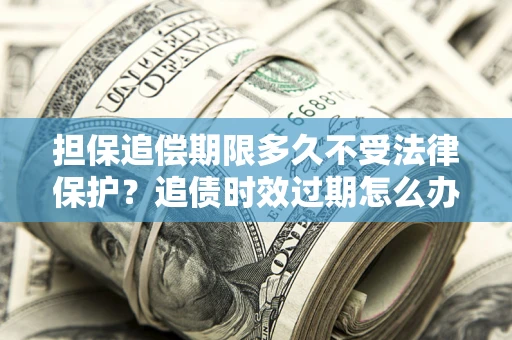 武汉担保追偿期限多久不受法律保护？追债时效过期怎么办？