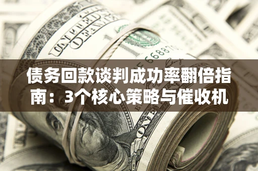 武汉债务回款谈判成功率翻倍指南：3个核心策略与催收机构避坑法则