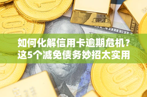 武汉如何化解信用卡逾期危机？这5个减免债务妙招太实用