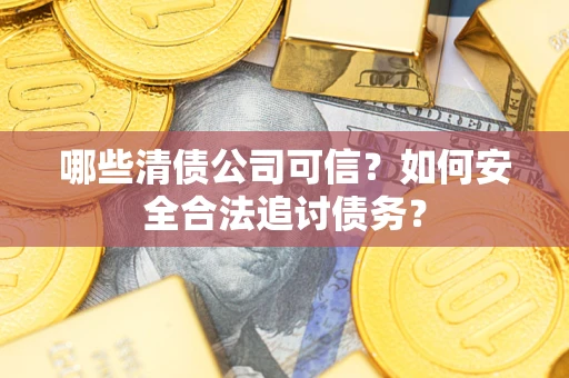 武汉哪些清债公司可信？如何安全合法追讨债务？