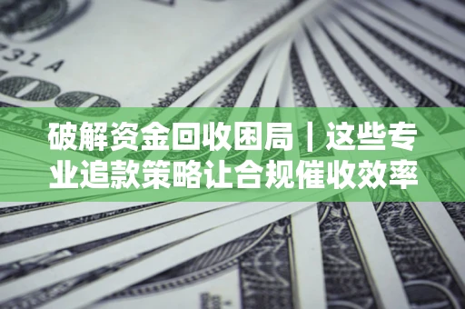 武汉破解资金回收困局｜这些专业追款策略让合规催收效率翻倍