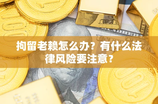 武汉拘留老赖怎么办？有什么法律风险要注意？