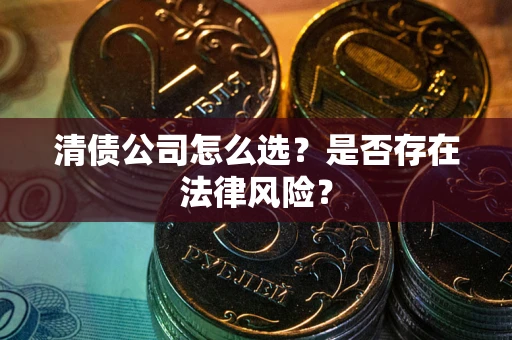 武汉清债公司怎么选？是否存在法律风险？