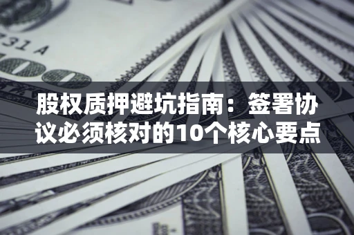 武汉股权质押避坑指南:签署协议必须核对的10个核心要点 武汉股权质押避坑指南:签署协议必须核对的10个核心要点