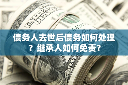 武汉债务人去世后债务如何处理？继承人如何免责？