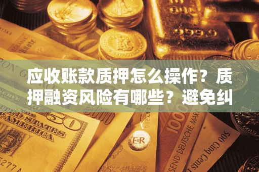 武汉应收账款质押怎么操作？质押融资风险有哪些？避免纠纷高效融资技巧