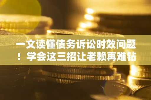 武汉一文读懂债务诉讼时效问题！学会这三招让老赖再难钻空子