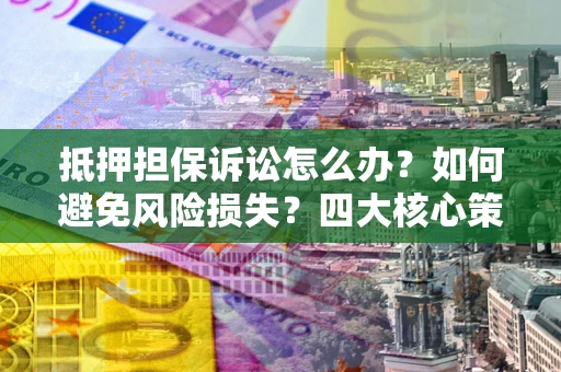 武汉抵押担保诉讼怎么办？如何避免风险损失？四大核心策略全解读