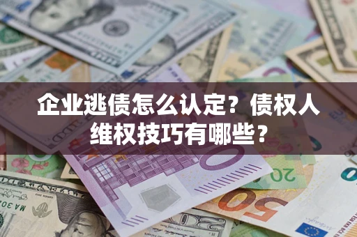 武汉企业逃债怎么认定？债权人维权技巧有哪些？