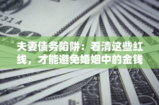 武汉夫妻债务陷阱：看清这些红线，才能避免婚姻中的金钱危机