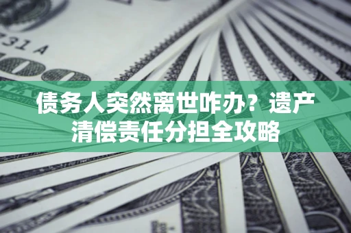 武汉债务人突然离世咋办？遗产清偿责任分担全攻略