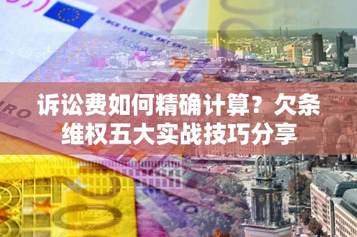 武汉诉讼费如何精确计算？欠条维权五大实战技巧分享