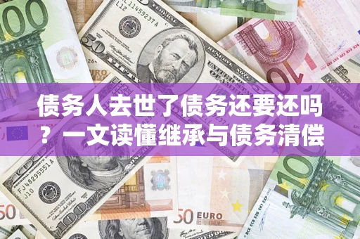武汉债务人去世了债务还要还吗？一文读懂继承与债务清偿
