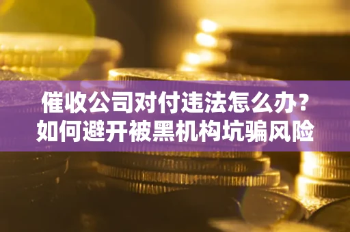 武汉催收公司对付违法怎么办？如何避开被黑机构坑骗风险
