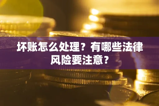 武汉坏账怎么处理？有哪些法律风险要注意？