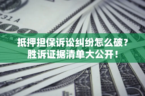 武汉抵押担保诉讼纠纷怎么破？胜诉证据清单大公开！