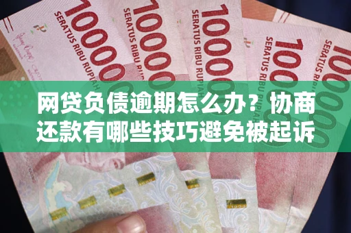 武汉网贷负债逾期怎么办？协商还款有哪些技巧避免被起诉？