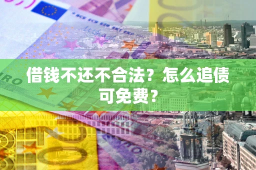 武汉借钱不还不合法？怎么追债可免费？