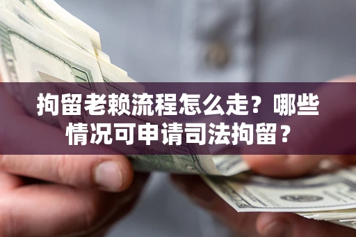 武汉拘留老赖流程怎么走?哪些情况可申请司法拘留? 武汉拘留老赖流程怎么走?哪些情况可申请司法拘留?