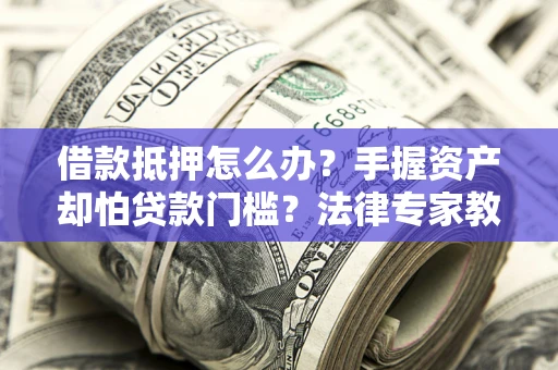 武汉借款抵押怎么办？手握资产却怕贷款门槛？法律专家教你办抵押不踩坑