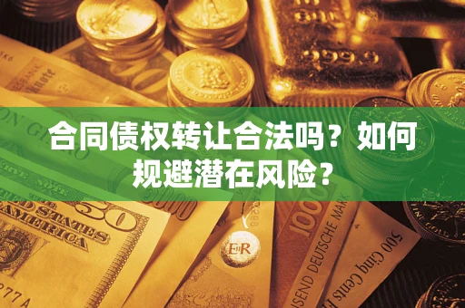 武汉合同债权转让合法吗?如何规避潜在风险? 武汉合同债权转让合法吗?如何规避潜在风险?