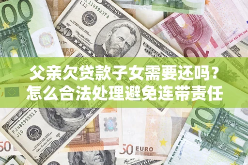 武汉父亲欠贷款子女需要还吗？怎么合法处理避免连带责任？