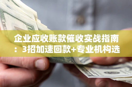 武汉企业应收账款催收实战指南：3招加速回款+专业机构选择避坑