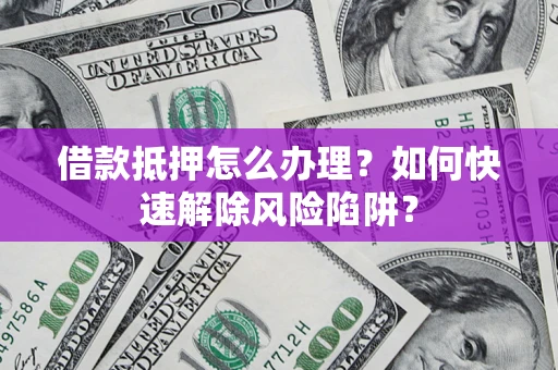 武汉借款抵押怎么办理？如何快速解除风险陷阱？