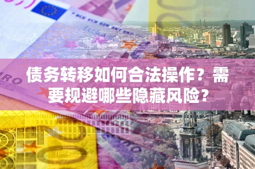 武汉债务转移如何合法操作？需要规避哪些隐藏风险？