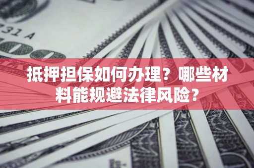 武汉抵押担保如何办理？哪些材料能规避法律风险？