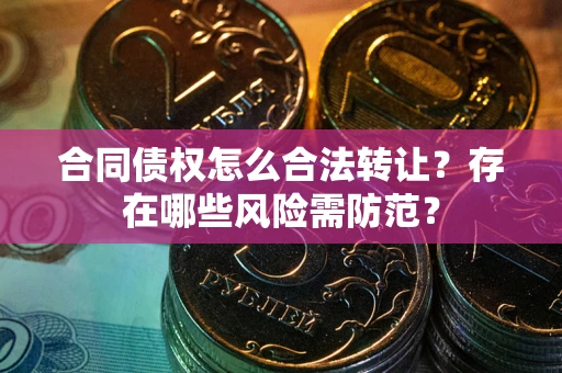 武汉合同债权怎么合法转让？存在哪些风险需防范？