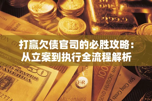 武汉打赢欠债官司的必胜攻略：从立案到执行全流程解析