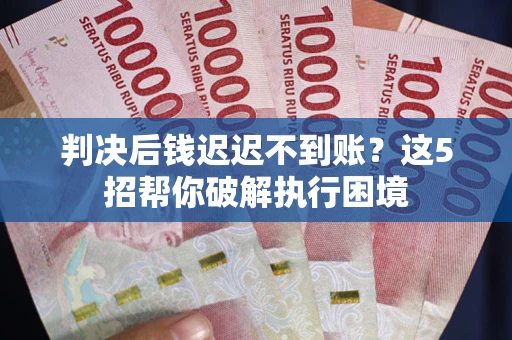 武汉判决后钱迟迟不到账？这5招帮你破解执行困境