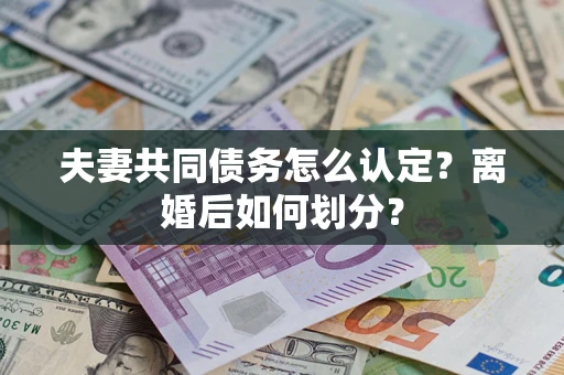 武汉夫妻共同债务怎么认定？离婚后如何划分？