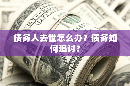 武汉债务人去世怎么办？债务如何追讨？