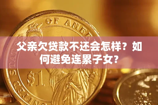 武汉父亲欠贷款不还会怎样？如何避免连累子女？