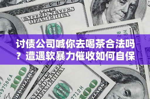 武汉讨债公司喊你去喝茶合法吗？遭遇软暴力催收如何自保？
